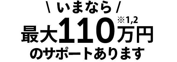 いまなら、最大110万円のサポートあります