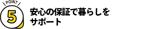 ポイント5. 安心の保証で暮らしをサポート