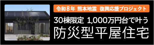 令和8年 熊本地震 復興応援プロジェクト 30棟限定 1,000万円台で叶う防災型平屋住宅