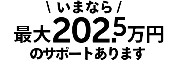 いまなら、最大202.5万円のサポートあります