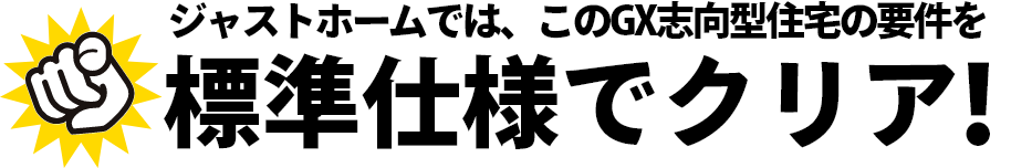 ジャストホームでは、このGX志向型住宅の用件を、標準仕様でクリア!