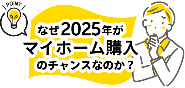 なぜ、2025年がマイホーム購入のチャンスなのか?