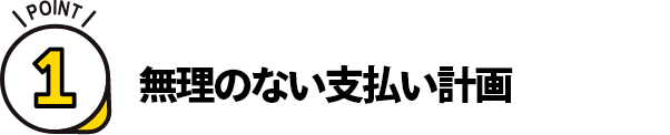 ポイント1 無理のない支払い計画
